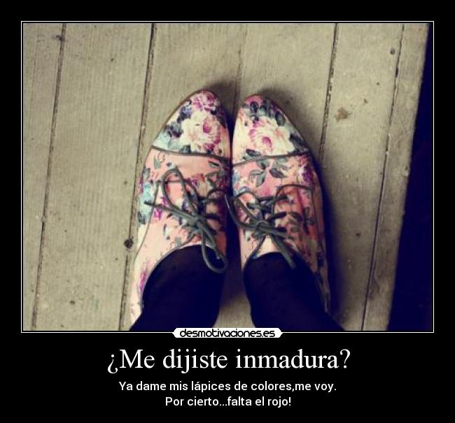 ¿Me dijiste inmadura? - Ya dame mis lápices de colores,me voy.
Por cierto...falta el rojo!