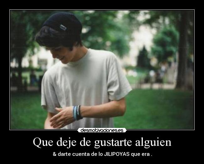 Que deje de gustarte alguien - & darte cuenta de lo JILIPOYAS que era .