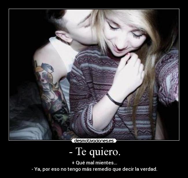 - Te quiero. - + Qué mal mientes...
- Ya, por eso no tengo más remedio que decir la verdad.