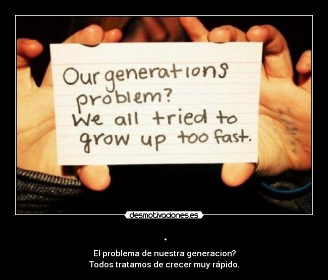 . - El problema de nuestra generacion?
Todos tratamos de crecer muy rápido.