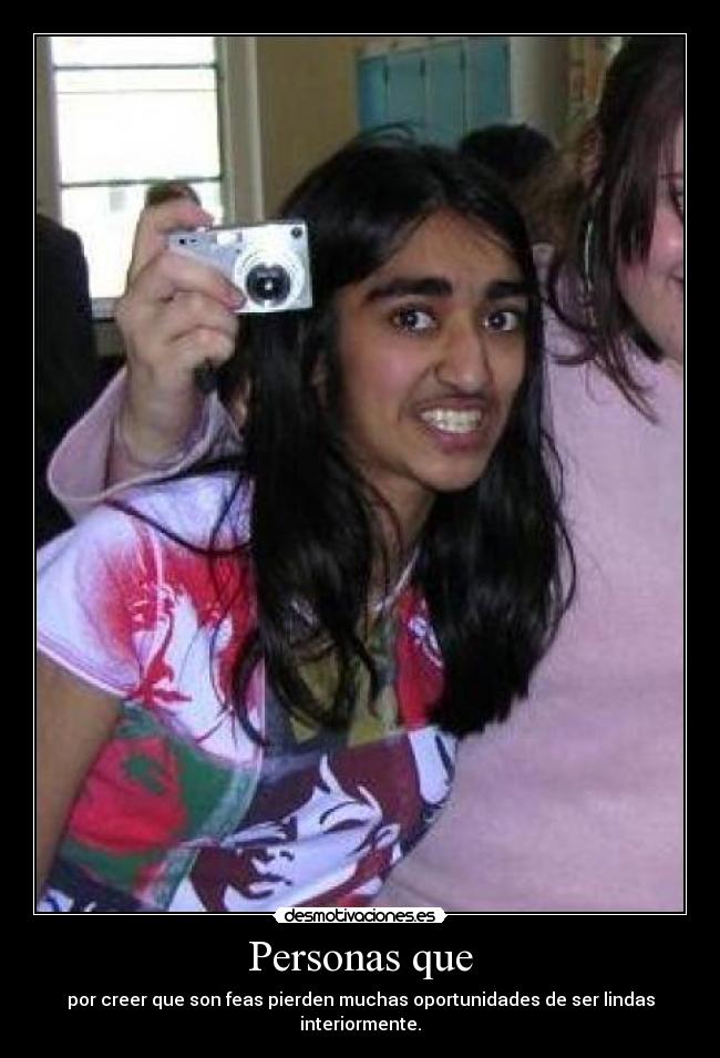 Personas que - por creer que son feas pierden muchas oportunidades de ser lindas interiormente.