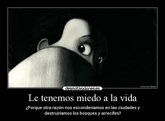 Le tenemos miedo a la vida - ¿Porque otra razón nos esconderíamos en las ciudades y
destruiríamos los bosques y arrecifes?