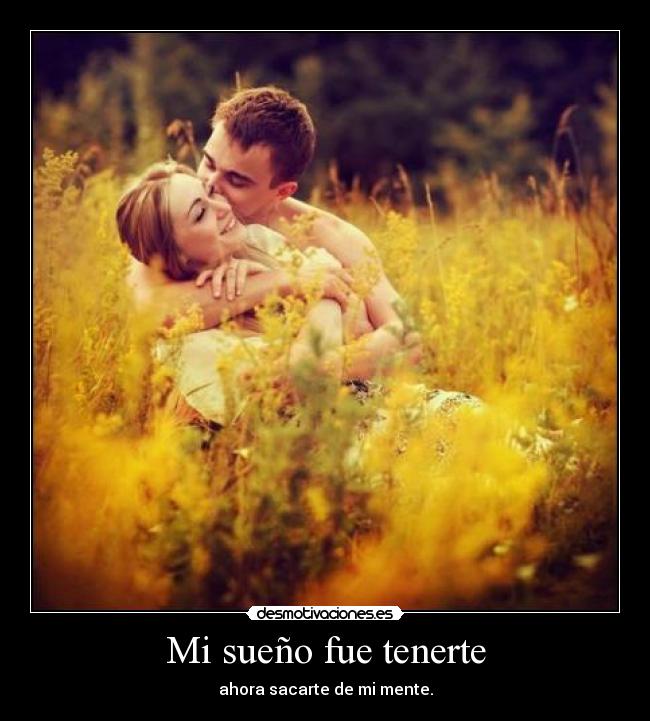 Mi sueño fue tenerte - ahora sacarte de mi mente.