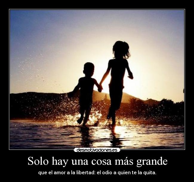 Solo hay una cosa más grande - que el amor a la libertad: el odio a quien te la quita.