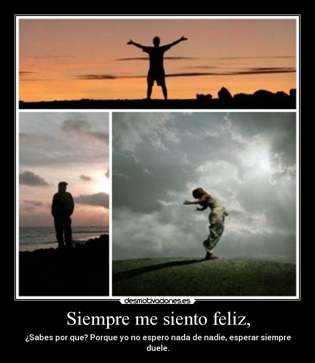 Siempre me siento feliz, - ¿Sabes por que? Porque yo no espero nada de nadie, esperar siempre duele.