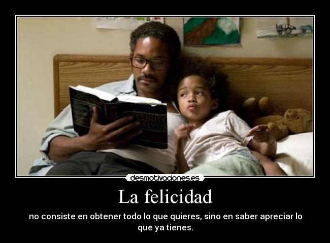 La felicidad - no consiste en obtener todo lo que quieres, sino en saber apreciar lo que ya tienes.