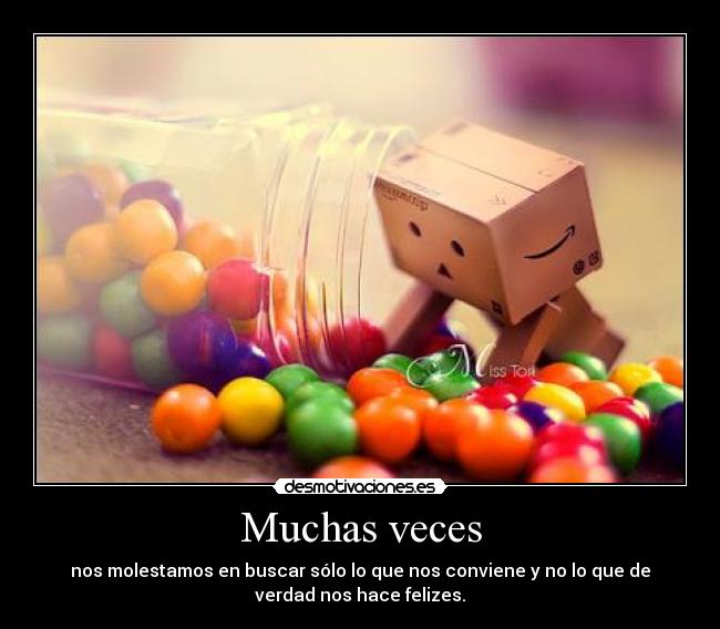 Muchas veces - nos molestamos en buscar sólo lo que nos conviene y no lo que de
verdad nos hace felizes.