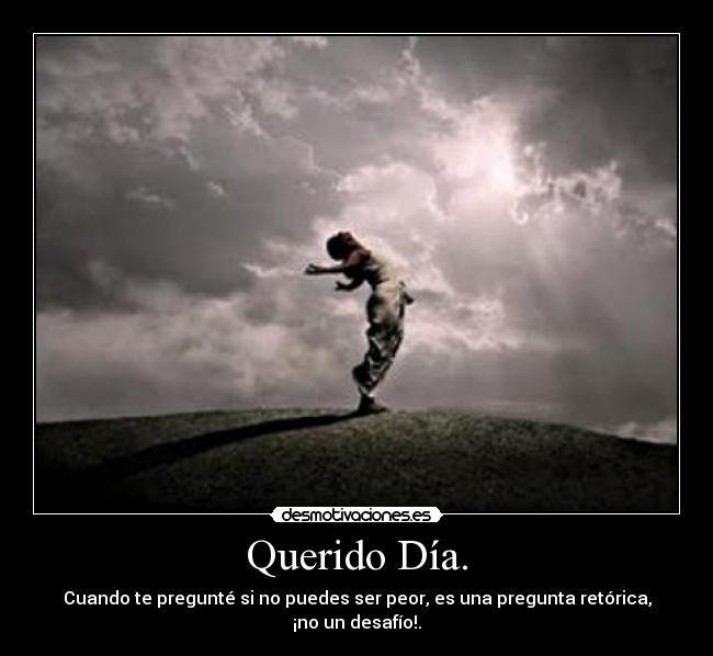 Querido Día. - Cuando te pregunté si no puedes ser peor, es una pregunta retórica, ¡no un desafío!.