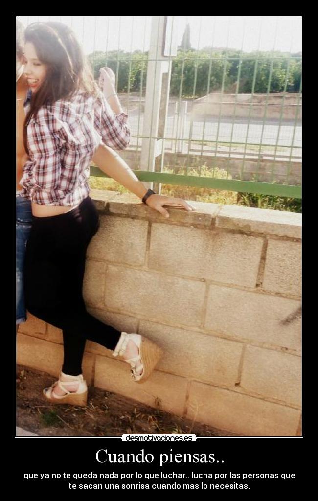Cuando piensas.. - que ya no te queda nada por lo que luchar.. lucha por las personas que
te sacan una sonrisa cuando mas lo necesitas.