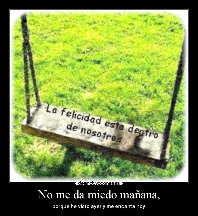 No me da miedo mañana, - porque he visto ayer y me encanta hoy.