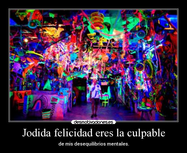 Jodida felicidad eres la culpable - de mis desequilibrios mentales.