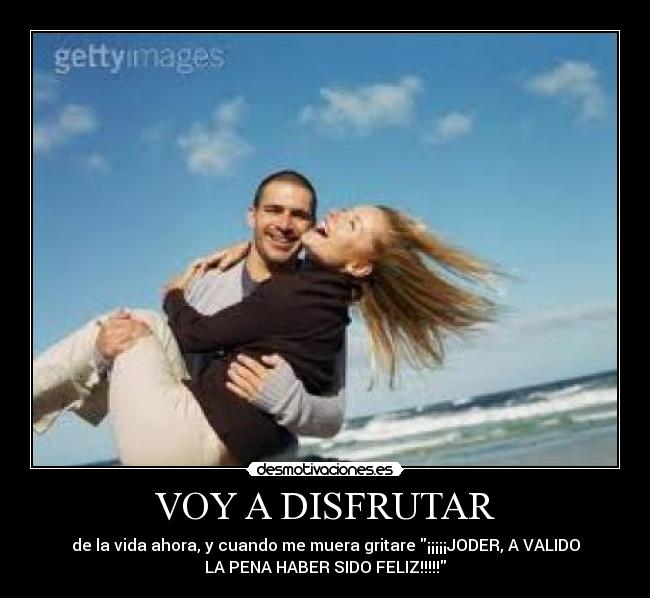 VOY A DISFRUTAR - de la vida ahora, y cuando me muera gritare ¡¡¡¡¡JODER, A VALIDO
LA PENA HABER SIDO FELIZ!!!!!