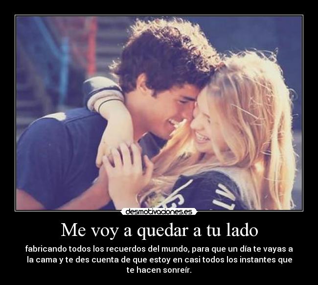 Me voy a quedar a tu lado - fabricando todos los recuerdos del mundo, para que un día te vayas a
la cama y te des cuenta de que estoy en casi todos los instantes que
te hacen sonreír.