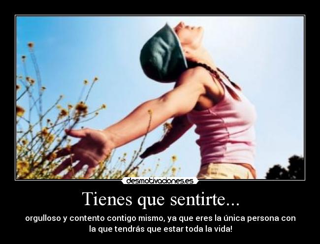 Tienes que sentirte... - orgulloso y contento contigo mismo, ya que eres la única persona con
la que tendrás que estar toda la vida!