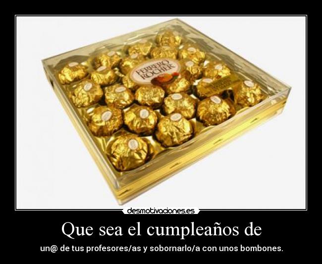 Que sea el cumpleaños de - un@ de tus profesores/as y sobornarlo/a con unos bombones.
