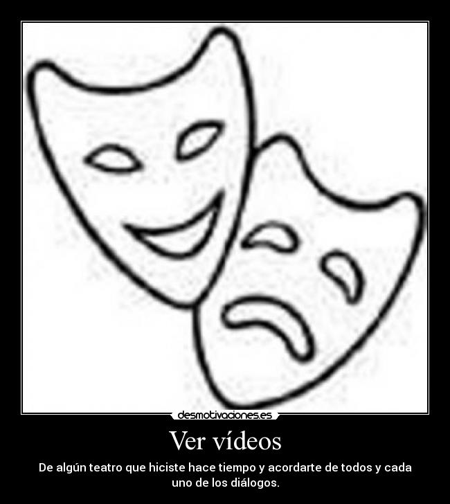 Ver vídeos - De algún teatro que hiciste hace tiempo y acordarte de todos y cada
uno de los diálogos.