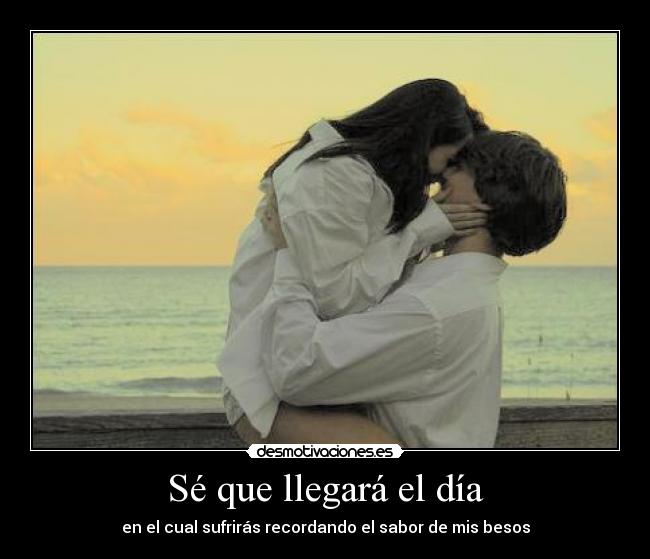 Sé que llegará el día - en el cual sufrirás recordando el sabor de mis besos