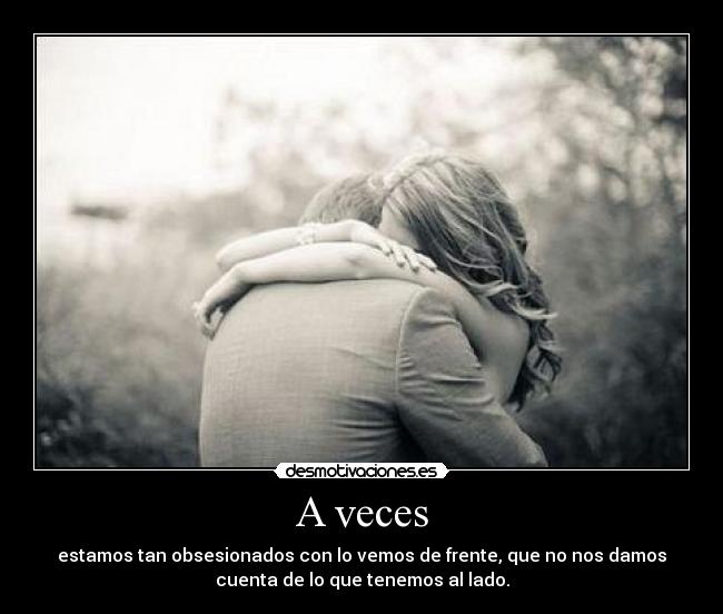 A veces - estamos tan obsesionados con lo vemos de frente, que no nos damos
cuenta de lo que tenemos al lado.