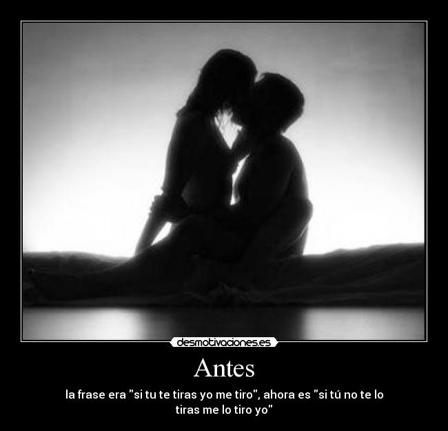 Antes - la frase era si tu te tiras yo me tiro, ahora es si tú no te lo tiras me lo tiro yo