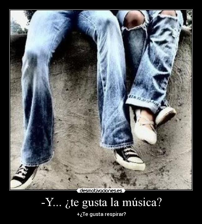 -Y... ¿te gusta la música? - +¿Te gusta respirar?