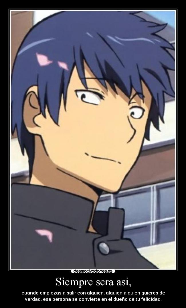 Siempre sera asi, - cuando empiezas a salir con alguien, alguien a quien quieres de
verdad, esa persona se convierte en el dueño de tu felicidad.