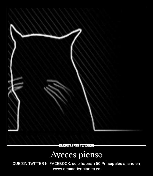 Aveces pienso - QUE SIN TWITTER NI FACEBOOK, solo habrian 50 Principales al año en 
www.desmotivaciones.es