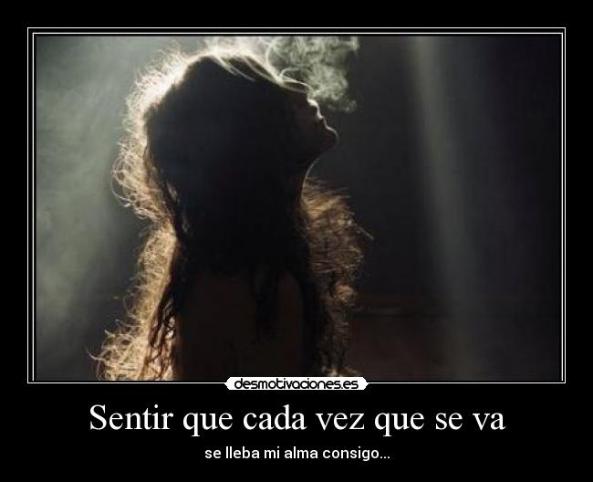 Sentir que cada vez que se va - se lleba mi alma consigo...