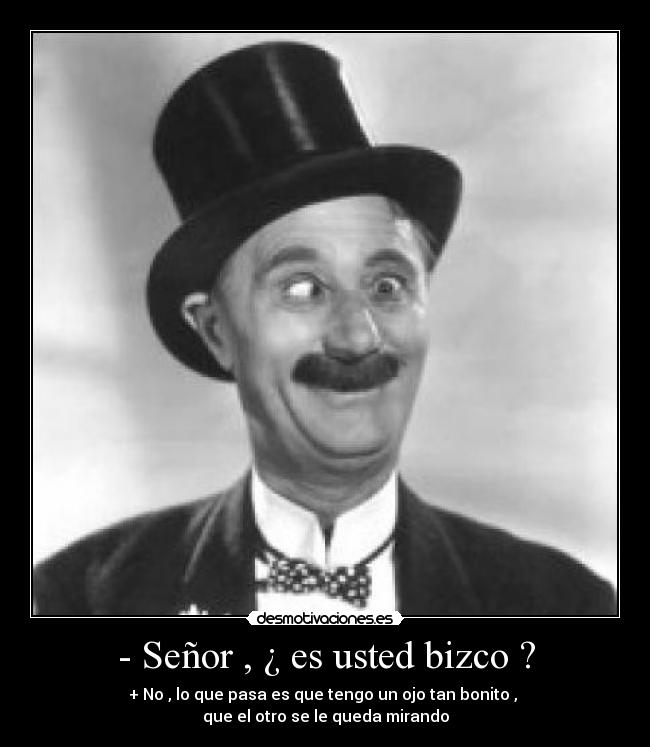 - Señor , ¿ es usted bizco ? - + No , lo que pasa es que tengo un ojo tan bonito , 
que el otro se le queda mirando