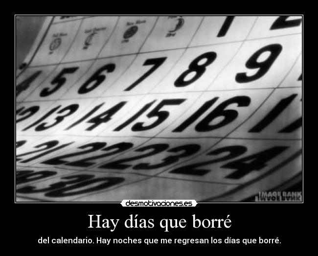 Hay días que borré - del calendario. Hay noches que me regresan los días que borré.