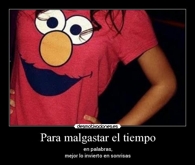 Para malgastar el tiempo - en palabras,
mejor lo invierto en sonrisas