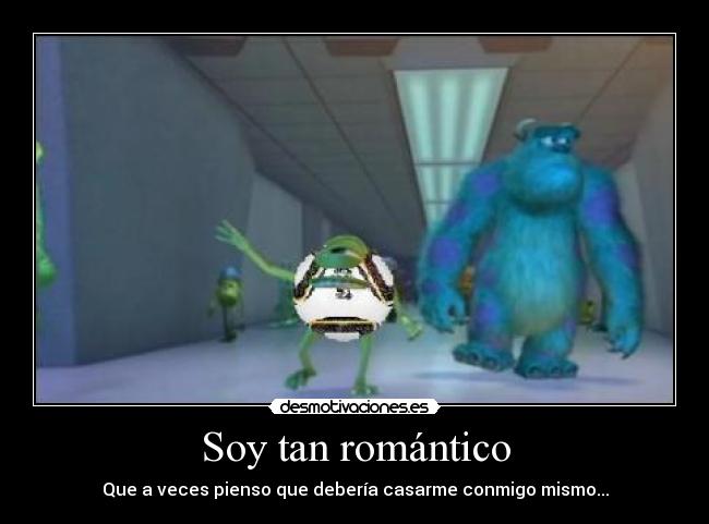 Soy tan romántico - Que a veces pienso que debería casarme conmigo mismo...