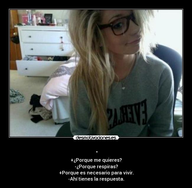 . - +¿Porque me quieres?
-¿Porque respiras?
+Porque es necesario para vivir.
-Ahí tienes la respuesta.