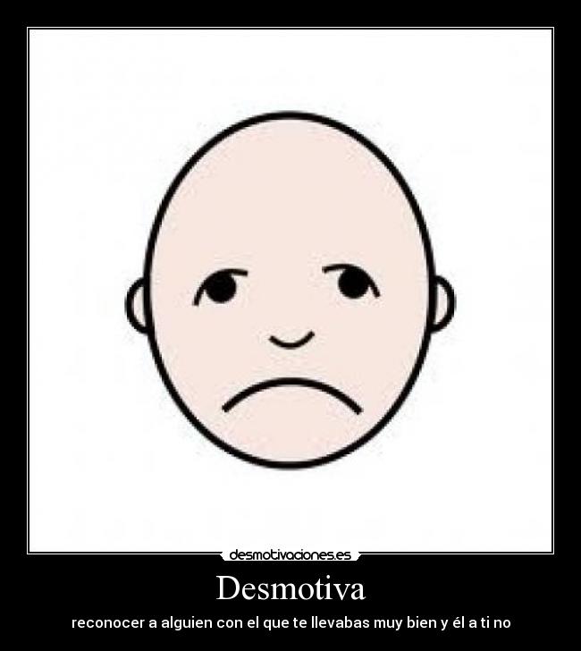 Desmotiva - reconocer a alguien con el que te llevabas muy bien y él a ti no