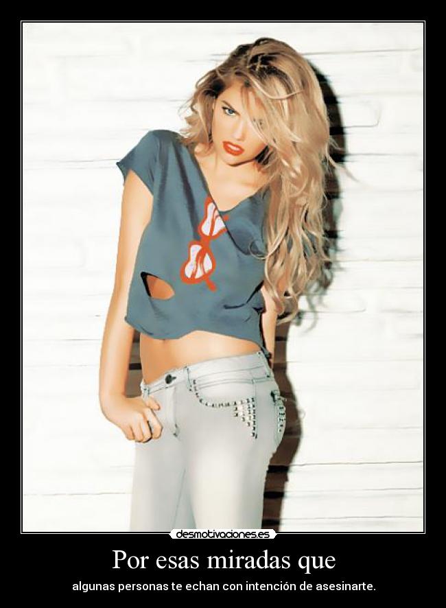 Por esas miradas que - algunas personas te echan con intención de asesinarte.