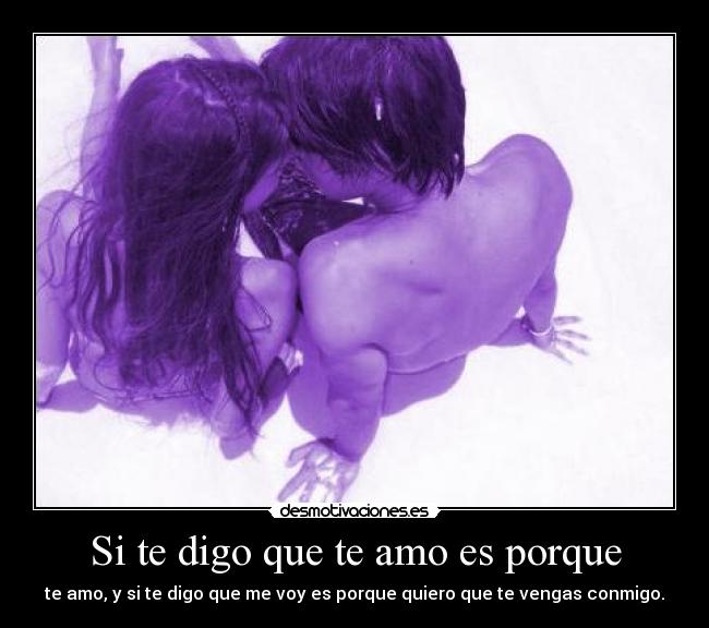 Si te digo que te amo es porque - te amo, y si te digo que me voy es porque quiero que te vengas conmigo.