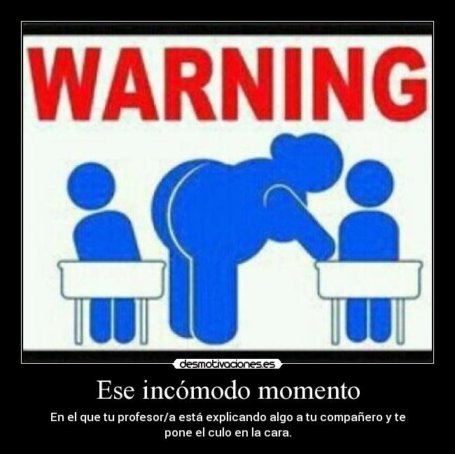 Ese incómodo momento - En el que tu profesor/a está explicando algo a tu compañero y te
pone el culo en la cara.
