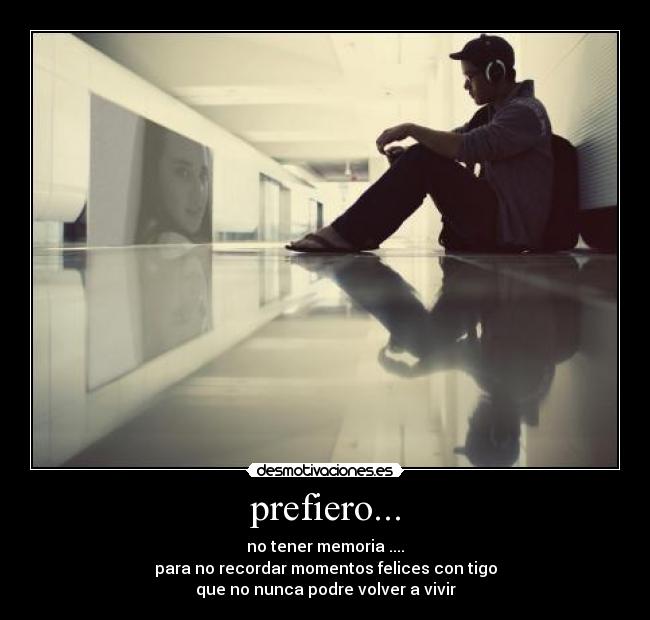prefiero... - no tener memoria ....
para no recordar momentos felices con tigo
que no nunca podre volver a vivir