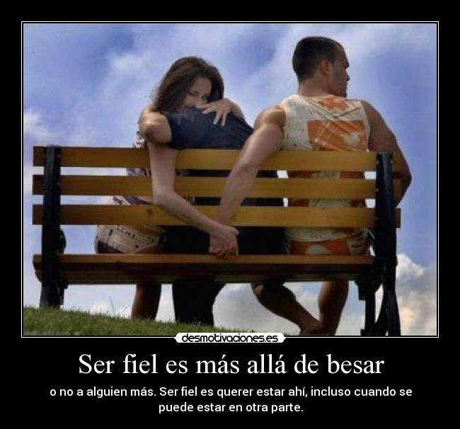 Ser fiel es más allá de besar - o no a alguien más. Ser fiel es querer estar ahí, incluso cuando se
puede estar en otra parte.