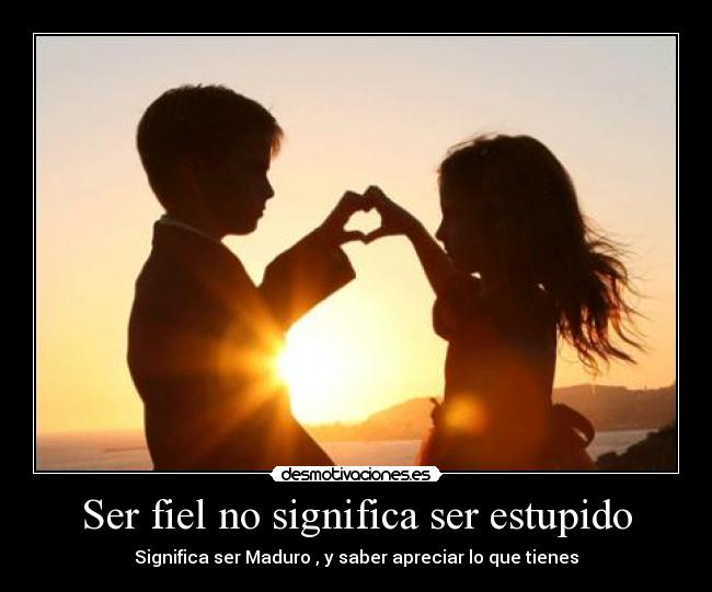 Ser fiel no significa ser estupido - Significa ser Maduro , y saber apreciar lo que tienes