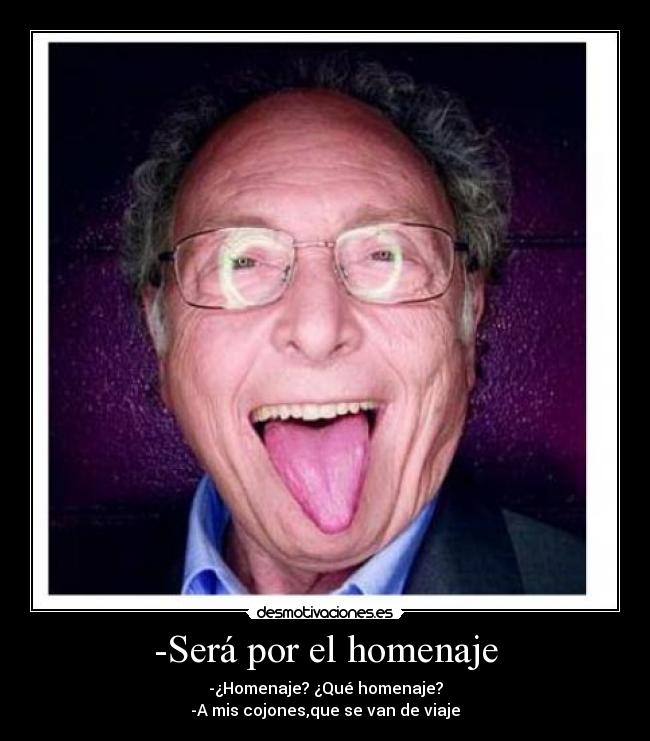 -Será por el homenaje - -¿Homenaje? ¿Qué homenaje?
-A mis cojones,que se van de viaje