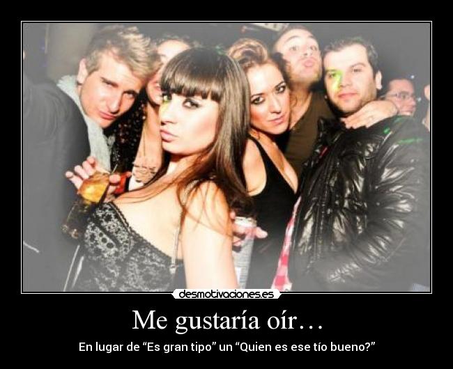 Me gustaría oír… - En lugar de “Es gran tipo” un “Quien es ese tío bueno?”