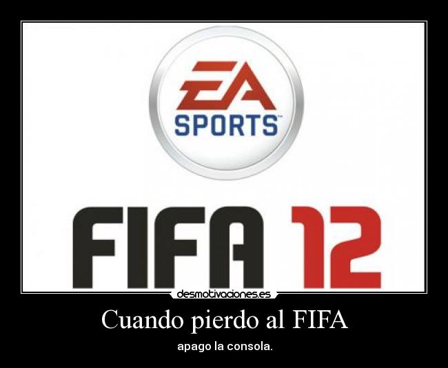 Cuando pierdo al FIFA - apago la consola.