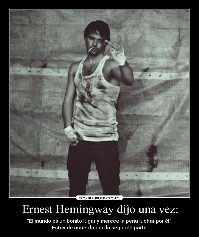 Ernest Hemingway dijo una vez: - El mundo es un bonito lugar y merece la pena luchar por él.
Estoy de acuerdo con la segunda parte.