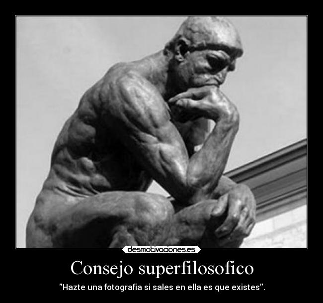 Consejo superfilosofico - Hazte una fotografia si sales en ella es que existes.