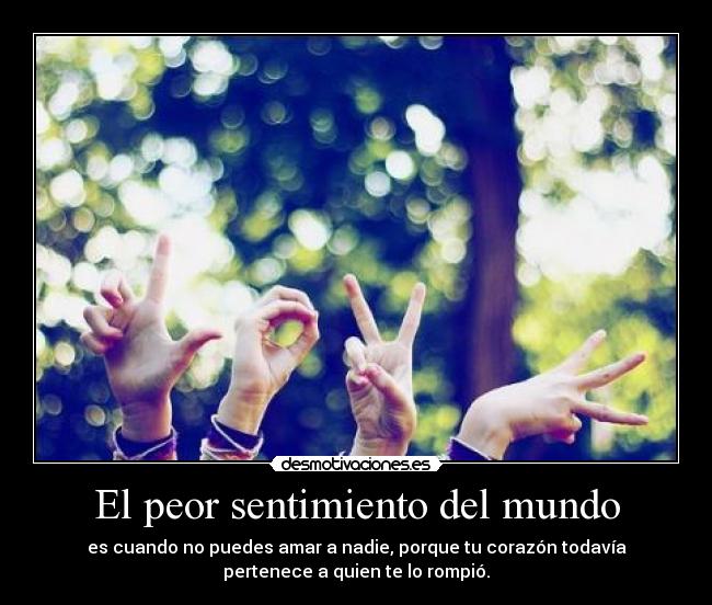 El peor sentimiento del mundo - es cuando no puedes amar a nadie, porque tu corazón todavía
pertenece a quien te lo rompió.
