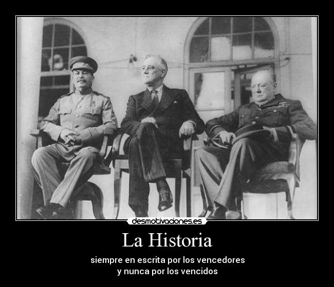 La Historia - siempre en escrita por los vencedores
y nunca por los vencidos