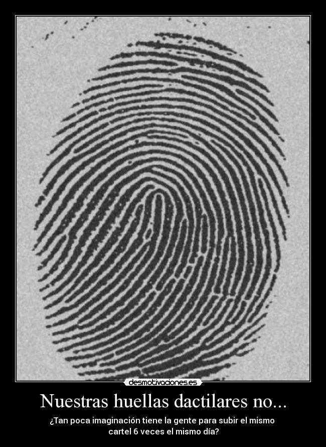 Nuestras huellas dactilares no... - ¿Tan poca imaginación tiene la gente para subir el mismo 
cartel 6 veces el mismo día?
