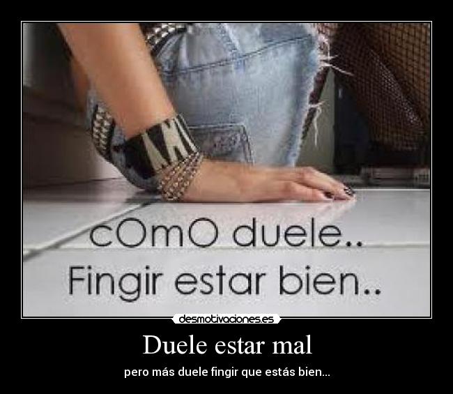 Duele estar mal - pero más duele fingir que estás bien...