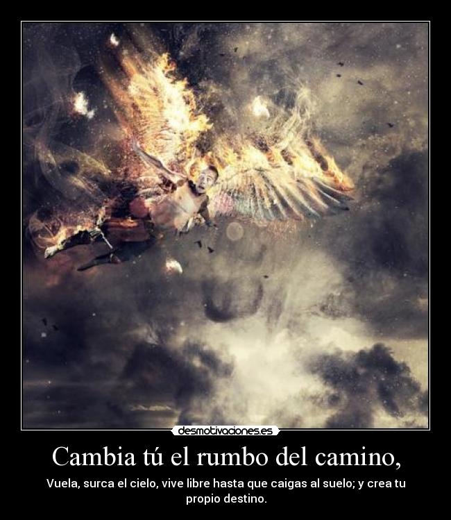 Cambia tú el rumbo del camino, - Vuela, surca el cielo, vive libre hasta que caigas al suelo; y crea tu propio destino.