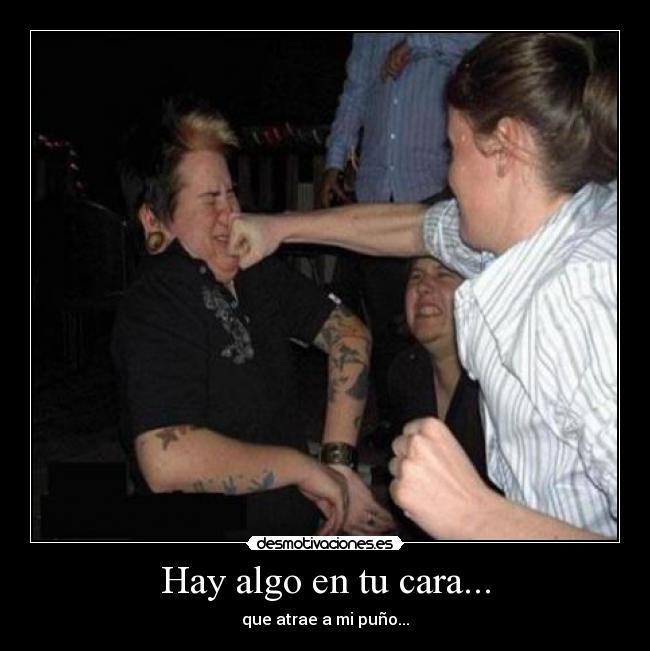 Hay algo en tu cara... - que atrae a mi puño...
